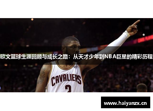 欧文篮球生涯回顾与成长之路：从天才少年到NBA巨星的精彩历程